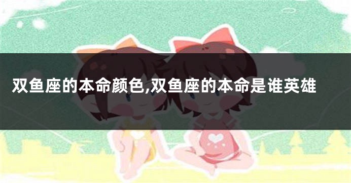 双鱼座的本命颜色,双鱼座的本命是谁英雄