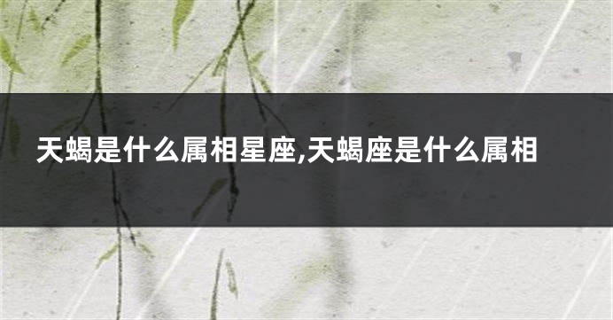 天蝎是什么属相星座,天蝎座是什么属相