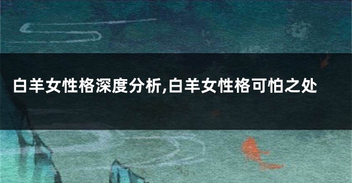 白羊女性格深度分析,白羊女性格可怕之处