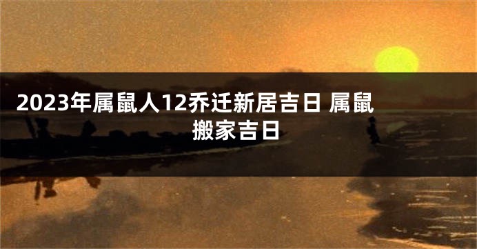 2023年属鼠人12乔迁新居吉日 属鼠搬家吉日