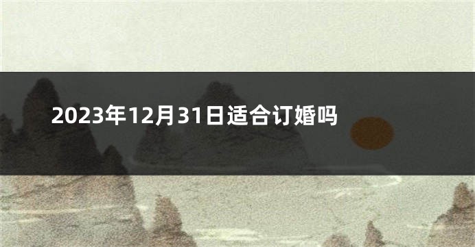 2023年12月31日适合订婚吗