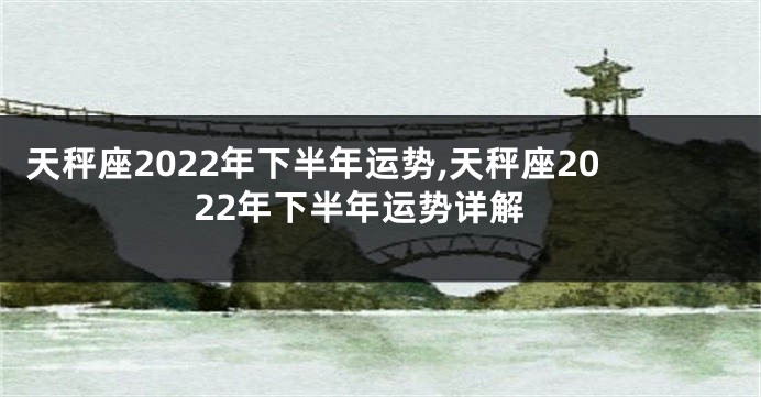 天秤座2022年下半年运势,天秤座2022年下半年运势详解