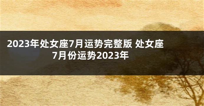 2023年处女座7月运势完整版 处女座7月份运势2023年