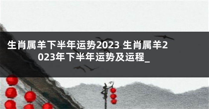 生肖属羊下半年运势2023 生肖属羊2023年下半年运势及运程_