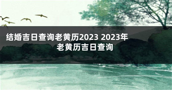 结婚吉日查询老黄历2023 2023年老黄历吉日查询