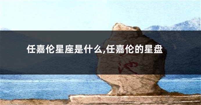 任嘉伦星座是什么,任嘉伦的星盘