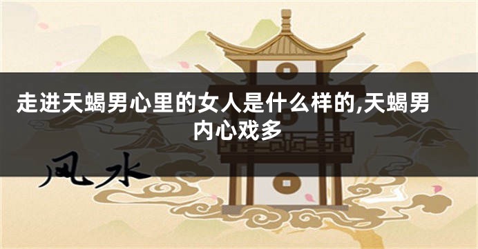 走进天蝎男心里的女人是什么样的,天蝎男内心戏多