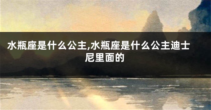 水瓶座是什么公主,水瓶座是什么公主迪士尼里面的