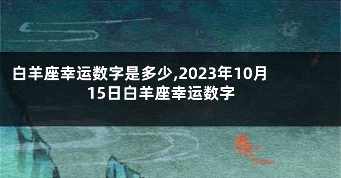 白羊座幸运数字是多少,2023年10月15日白羊座幸运数字