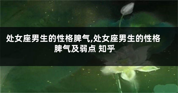 处女座男生的性格脾气,处女座男生的性格脾气及弱点 知乎