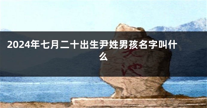 2024年七月二十出生尹姓男孩名字叫什么