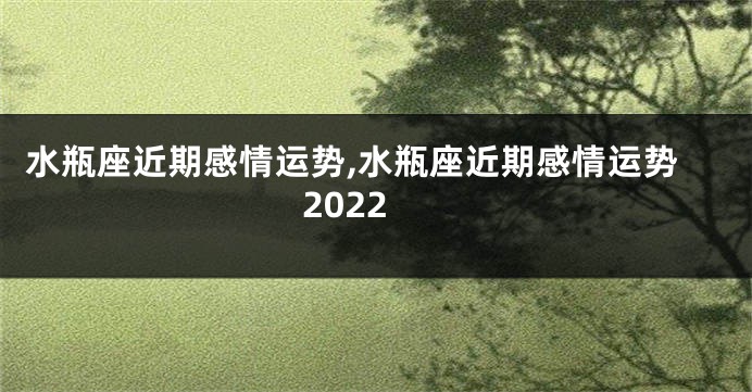 水瓶座近期感情运势,水瓶座近期感情运势2022