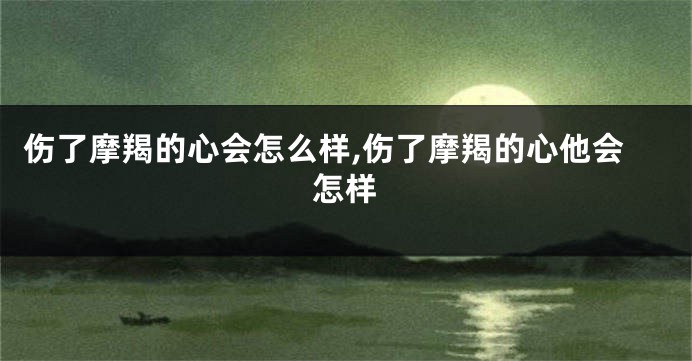 伤了摩羯的心会怎么样,伤了摩羯的心他会怎样