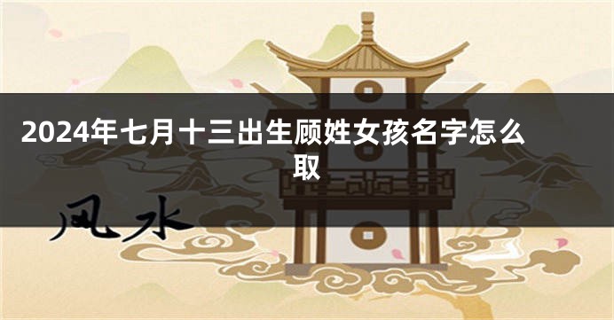 2024年七月十三出生顾姓女孩名字怎么取