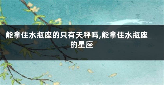 能拿住水瓶座的只有天秤吗,能拿住水瓶座的星座