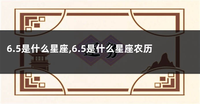 6.5是什么星座,6.5是什么星座农历