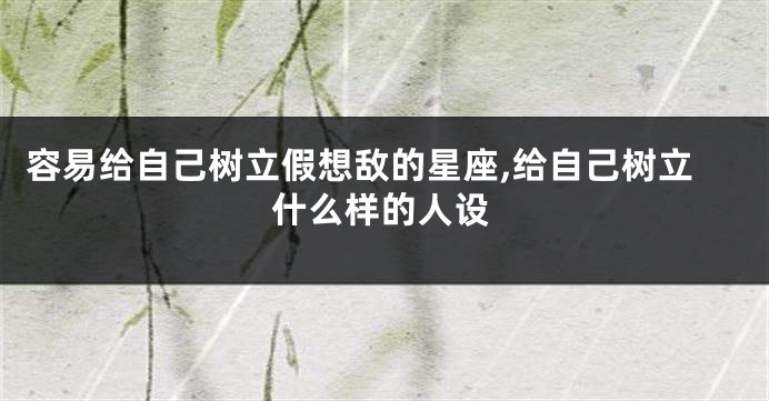 容易给自己树立假想敌的星座,给自己树立什么样的人设
