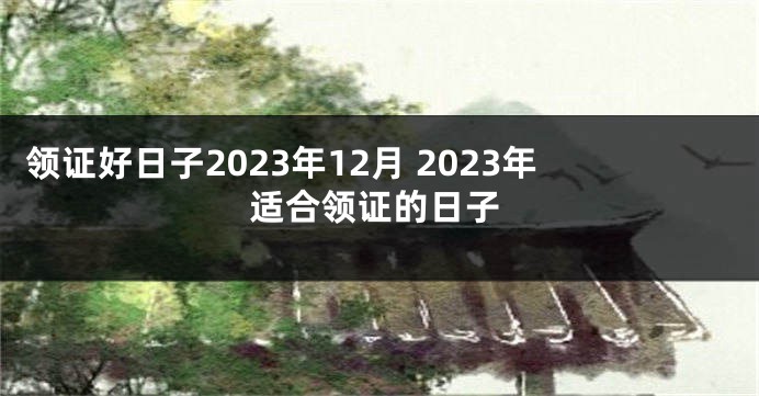 领证好日子2023年12月 2023年适合领证的日子