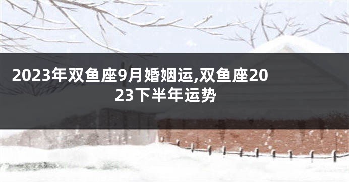 2023年双鱼座9月婚姻运,双鱼座2023下半年运势