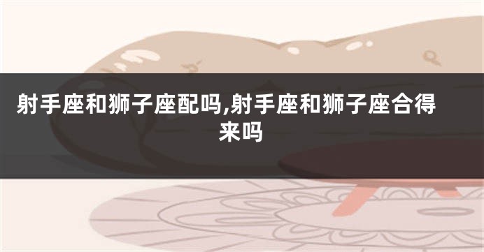 射手座和狮子座配吗,射手座和狮子座合得来吗