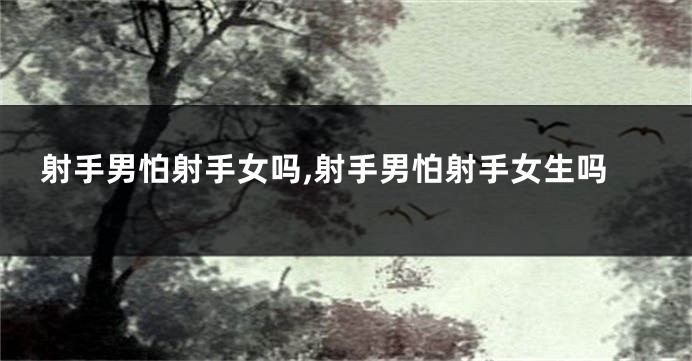 射手男怕射手女吗,射手男怕射手女生吗
