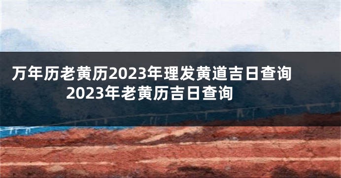 万年历老黄历2023年理发黄道吉日查询 2023年老黄历吉日查询