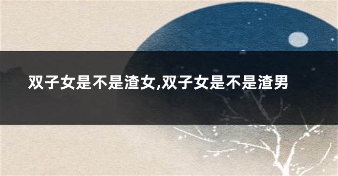 双子女是不是渣女,双子女是不是渣男