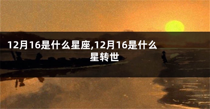 12月16是什么星座,12月16是什么星转世