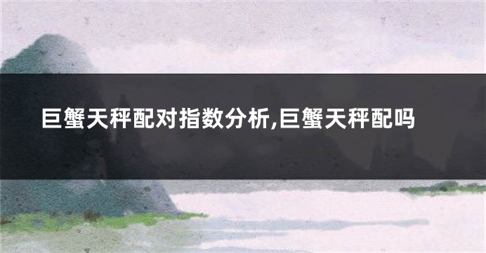 巨蟹天秤配对指数分析,巨蟹天秤配吗