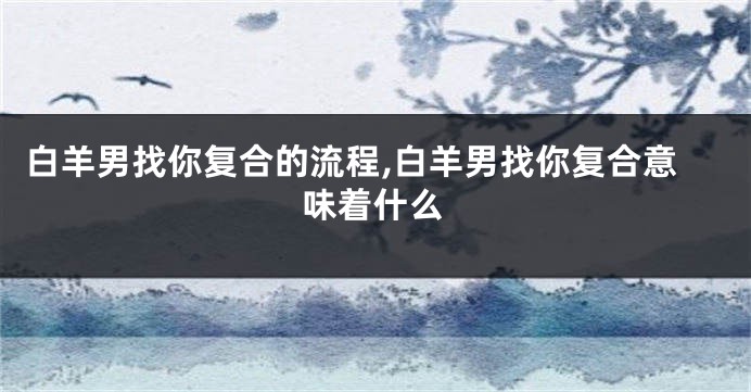 白羊男找你复合的流程,白羊男找你复合意味着什么