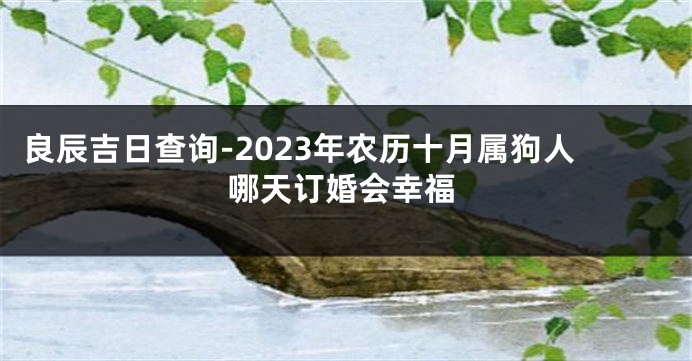 良辰吉日查询-2023年农历十月属狗人哪天订婚会幸福