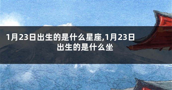1月23日出生的是什么星座,1月23日出生的是什么坐