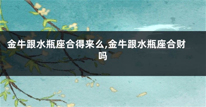 金牛跟水瓶座合得来么,金牛跟水瓶座合财吗