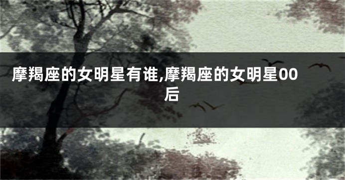 摩羯座的女明星有谁,摩羯座的女明星00后