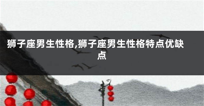 狮子座男生性格,狮子座男生性格特点优缺点