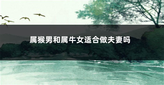 属猴男和属牛女适合做夫妻吗