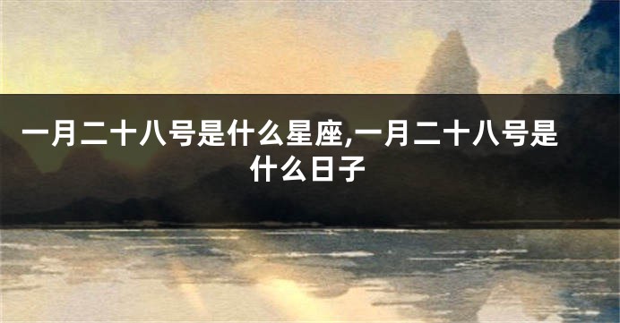 一月二十八号是什么星座,一月二十八号是什么日子
