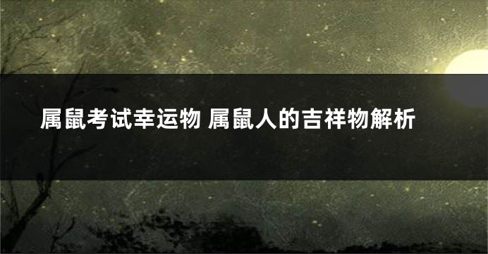 属鼠考试幸运物 属鼠人的吉祥物解析