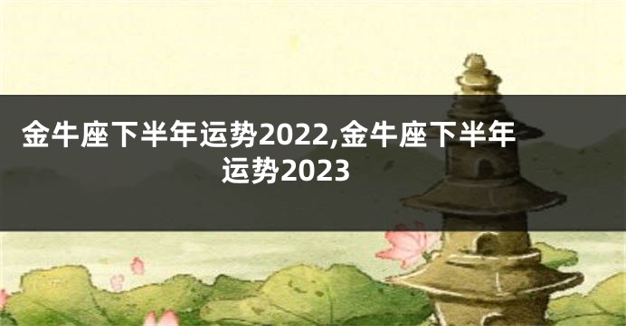 金牛座下半年运势2022,金牛座下半年运势2023