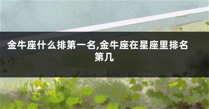 金牛座什么排第一名,金牛座在星座里排名第几