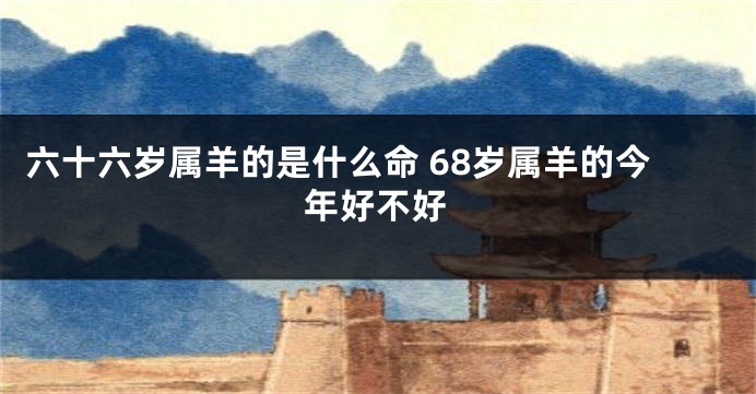 六十六岁属羊的是什么命 68岁属羊的今年好不好