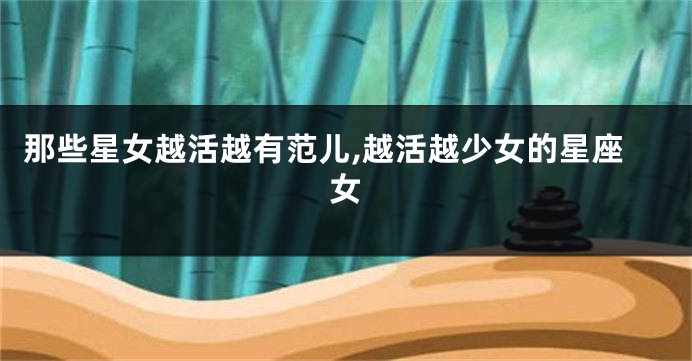 那些星女越活越有范儿,越活越少女的星座女