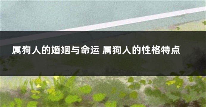 属狗人的婚姻与命运 属狗人的性格特点