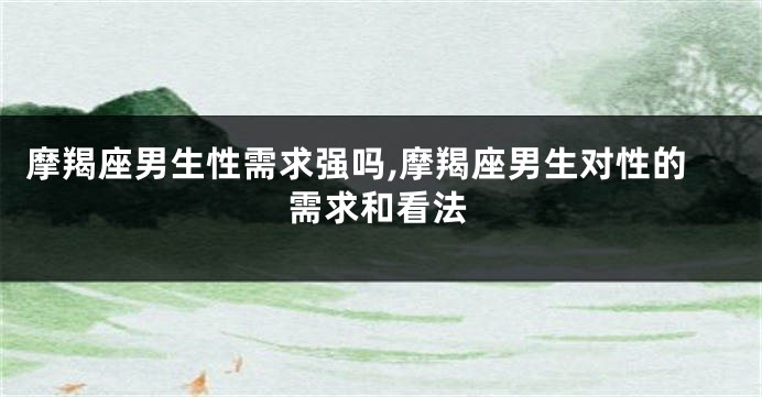 摩羯座男生性需求强吗,摩羯座男生对性的需求和看法