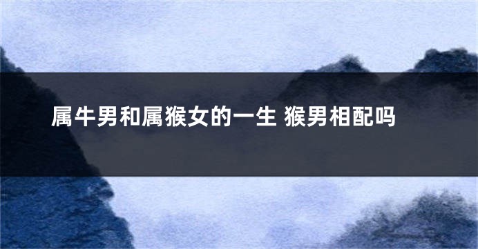 属牛男和属猴女的一生 猴男相配吗