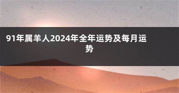 91年属羊人2024年全年运势及每月运势
