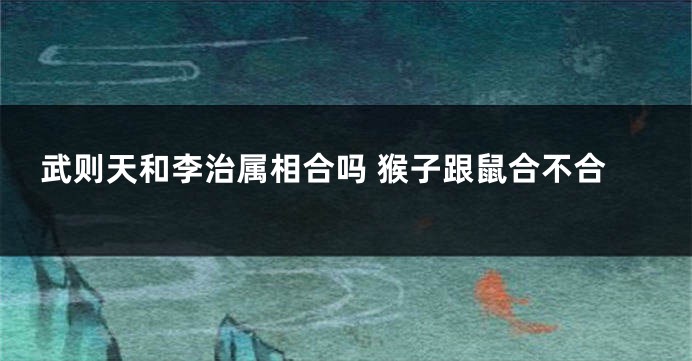武则天和李治属相合吗 猴子跟鼠合不合