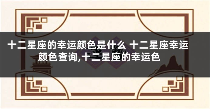 十二星座的幸运颜色是什么 十二星座幸运颜色查询,十二星座的幸运色