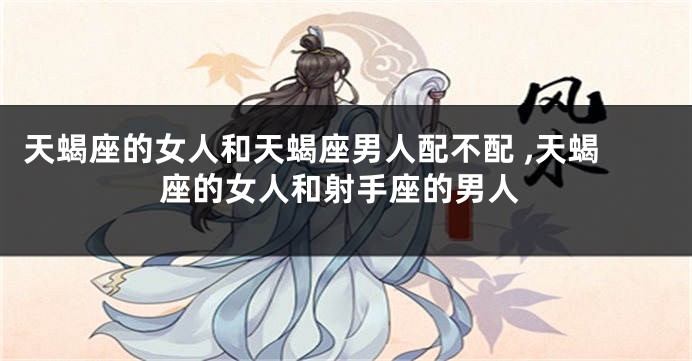 天蝎座的女人和天蝎座男人配不配 ,天蝎座的女人和射手座的男人