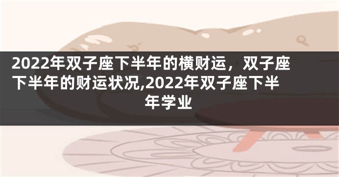 2022年双子座下半年的横财运，双子座下半年的财运状况,2022年双子座下半年学业